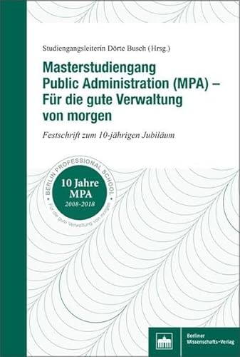 Masterstudiengang Public Administration (MPA) - Für die gute Verwaltung von morgen: Festschrift zum 10-jährigen Jubiläum von Berliner Wissenschafts-Verlag